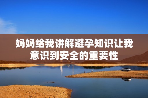 妈妈给我讲解避孕知识让我意识到安全的重要性