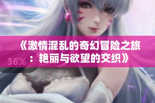 《激情混乱的奇幻冒险之旅：艳丽与欲望的交织》