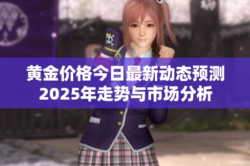 黄金价格今日最新动态预测2025年走势与市场分析