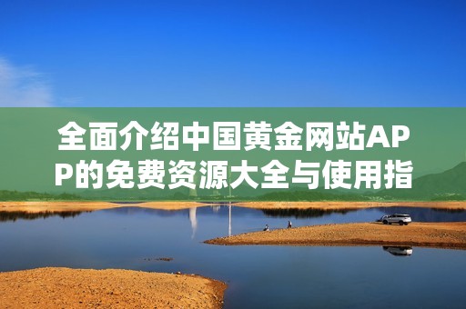 全面介绍中国黄金网站APP的免费资源大全与使用指南