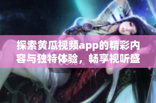 探索黄瓜视频app的精彩内容与独特体验，畅享视听盛宴