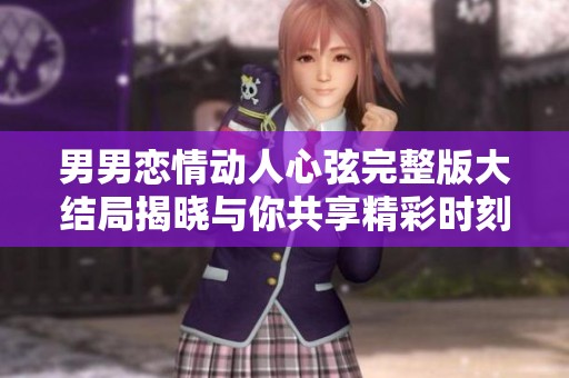 男男恋情动人心弦完整版大结局揭晓与你共享精彩时刻