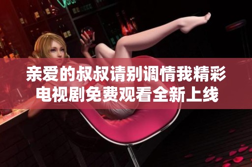 亲爱的叔叔请别调情我精彩电视剧免费观看全新上线