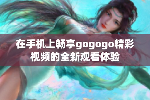 在手机上畅享gogogo精彩视频的全新观看体验
