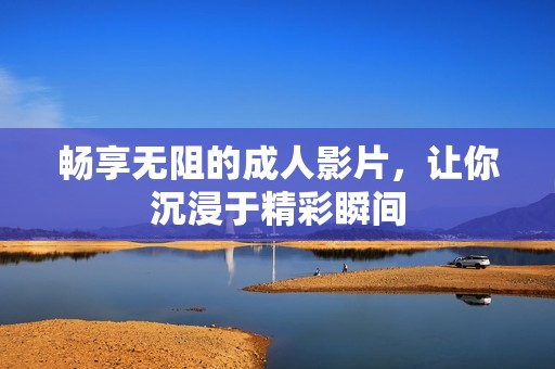 畅享无阻的成人影片，让你沉浸于精彩瞬间