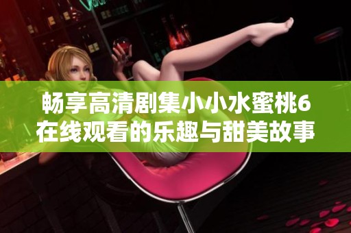畅享高清剧集小小水蜜桃6在线观看的乐趣与甜美故事
