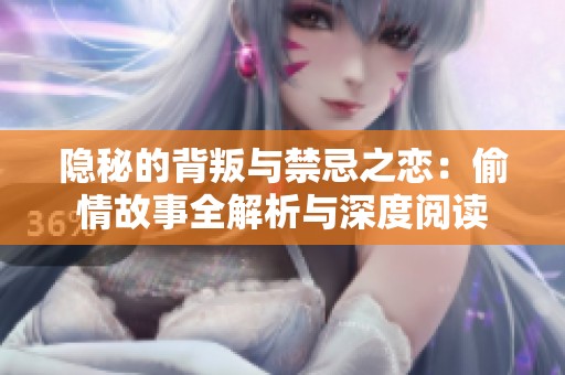 隐秘的背叛与禁忌之恋：偷情故事全解析与深度阅读