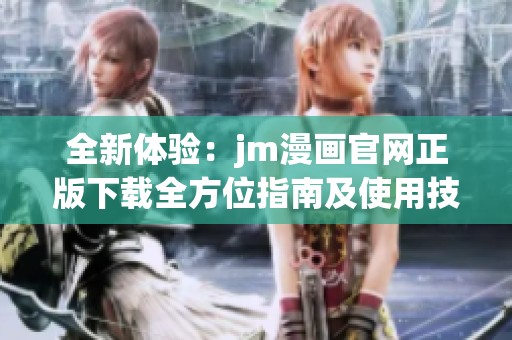 全新体验：jm漫画官网正版下载全方位指南及使用技巧分享