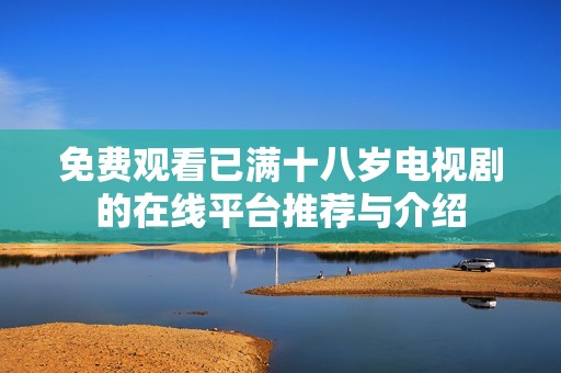 免费观看已满十八岁电视剧的在线平台推荐与介绍