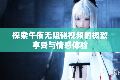探索午夜无阻碍视频的极致享受与情感体验