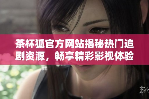 茶杯狐官方网站揭秘热门追剧资源，畅享精彩影视体验