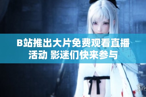 B站推出大片免费观看直播活动 影迷们快来参与