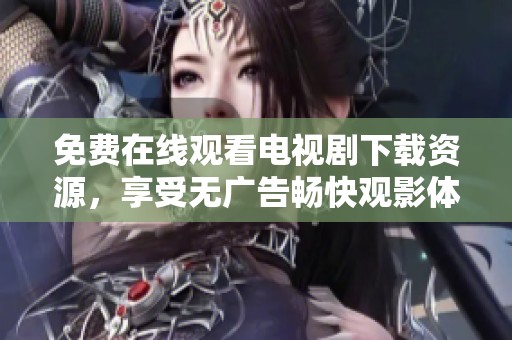 免费在线观看电视剧下载资源，享受无广告畅快观影体验
