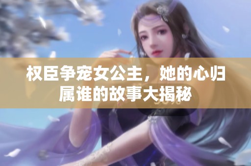 权臣争宠女公主，她的心归属谁的故事大揭秘