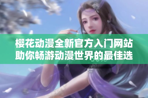 樱花动漫全新官方入门网站助你畅游动漫世界的最佳选择
