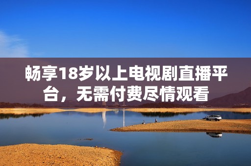 畅享18岁以上电视剧直播平台，无需付费尽情观看