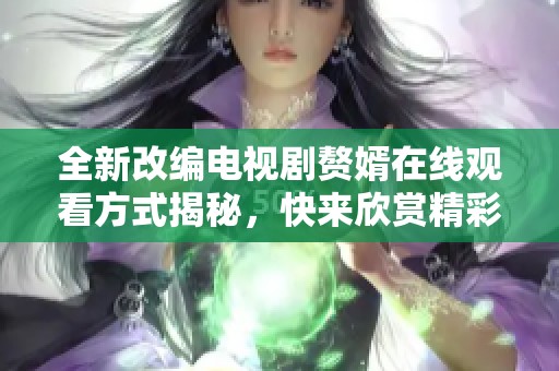 全新改编电视剧赘婿在线观看方式揭秘，快来欣赏精彩剧情吧