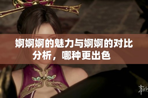 婀婀婀的魅力与婀婀的对比分析，哪种更出色  