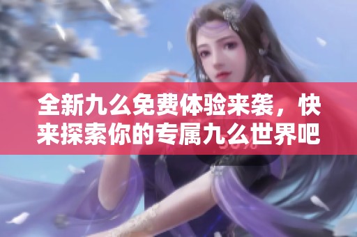 全新九么免费体验来袭，快来探索你的专属九么世界吧