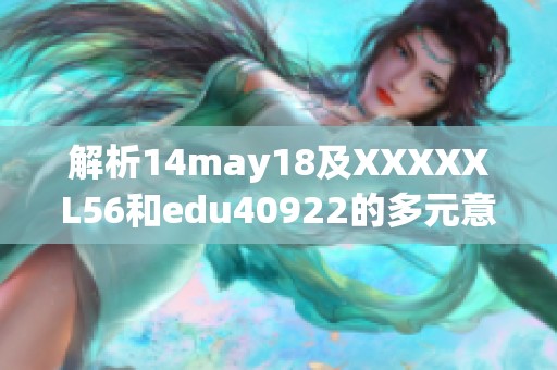 解析14may18及XXXXXL56和edu40922的多元意义与影响