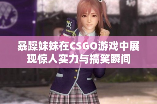 暴躁妹妹在CSGO游戏中展现惊人实力与搞笑瞬间