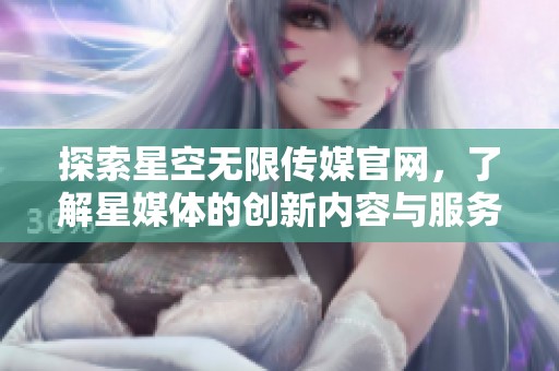 探索星空无限传媒官网，了解星媒体的创新内容与服务