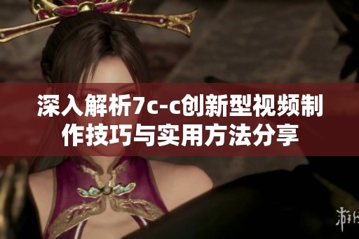 深入解析7c-c创新型视频制作技巧与实用方法分享
