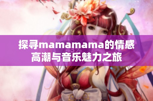 探寻mamamama的情感高潮与音乐魅力之旅