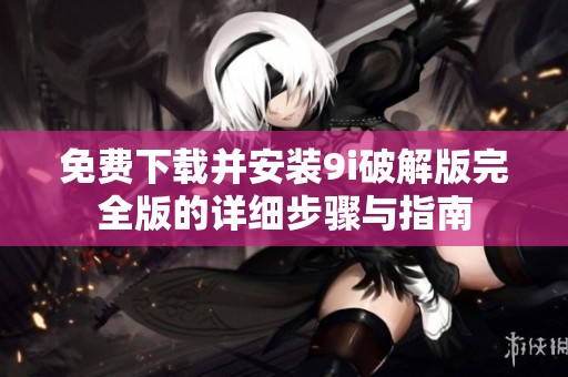 免费下载并安装9i破解版完全版的详细步骤与指南