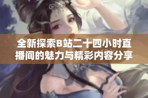 全新探索B站二十四小时直播间的魅力与精彩内容分享