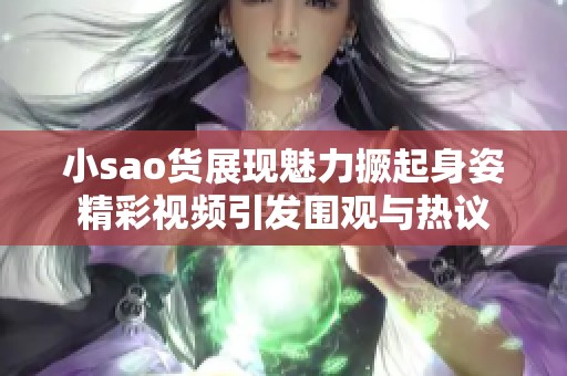 小sao货展现魅力撅起身姿精彩视频引发围观与热议