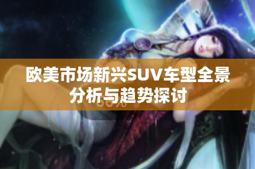 欧美市场新兴SUV车型全景分析与趋势探讨