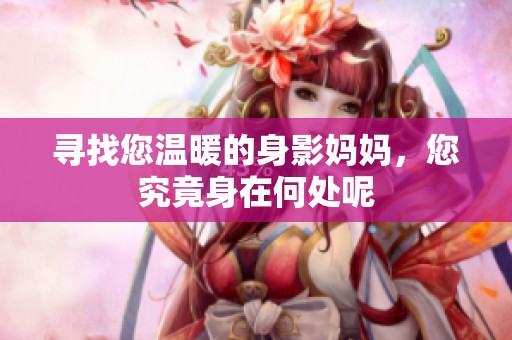 寻找您温暖的身影妈妈，您究竟身在何处呢