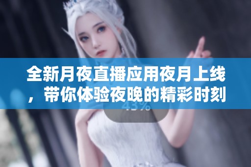 全新月夜直播应用夜月上线，带你体验夜晚的精彩时刻