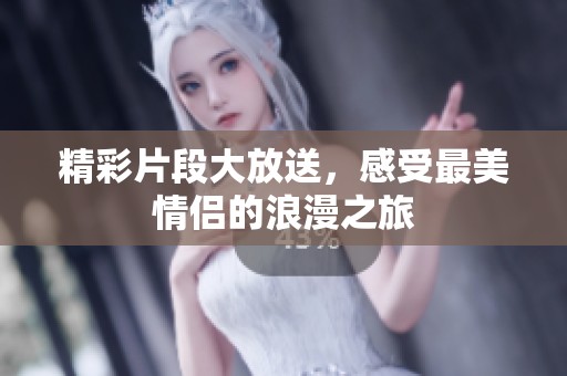 精彩片段大放送，感受最美情侣的浪漫之旅