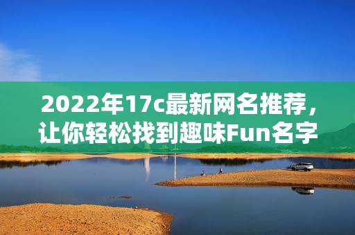 2022年17c最新网名推荐，让你轻松找到趣味Fun名字