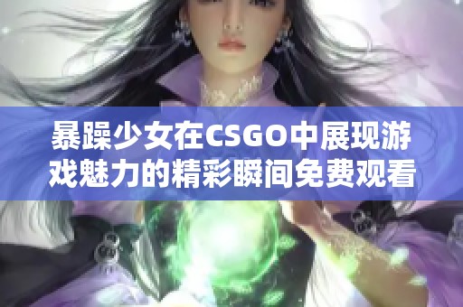 暴躁少女在CSGO中展现游戏魅力的精彩瞬间免费观看