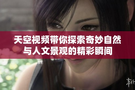 天空视频带你探索奇妙自然与人文景观的精彩瞬间