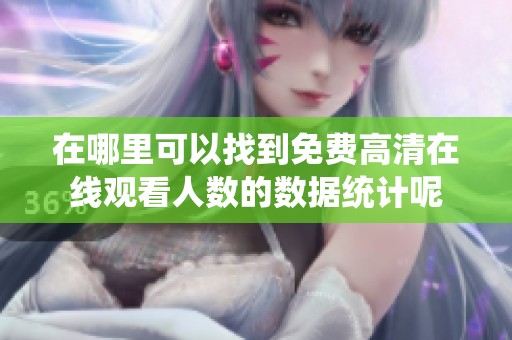 在哪里可以找到免费高清在线观看人数的数据统计呢