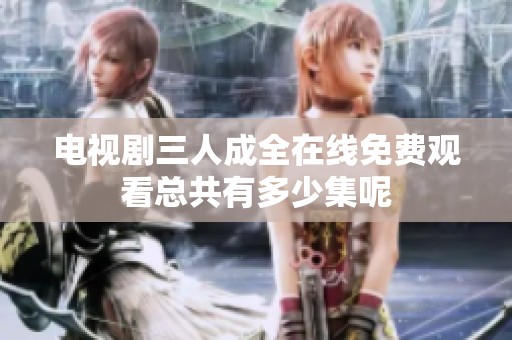 电视剧三人成全在线免费观看总共有多少集呢