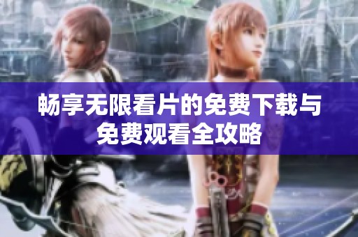 畅享无限看片的免费下载与免费观看全攻略