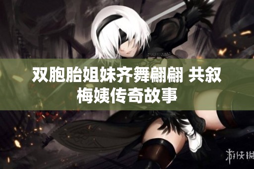 双胞胎姐妹齐舞翩翩 共叙梅姨传奇故事