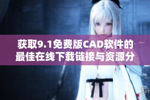 获取9.1免费版CAD软件的最佳在线下载链接与资源分享