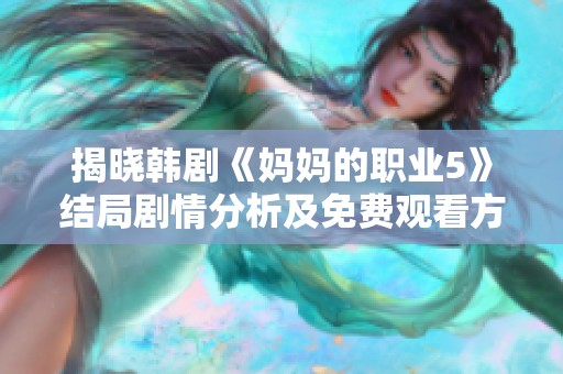 揭晓韩剧《妈妈的职业5》结局剧情分析及免费观看方式详解
