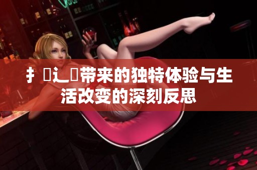 扌喿辶畐带来的独特体验与生活改变的深刻反思