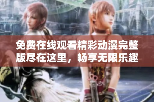 免费在线观看精彩动漫完整版尽在这里，畅享无限乐趣