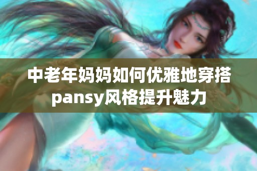 中老年妈妈如何优雅地穿搭pansy风格提升魅力