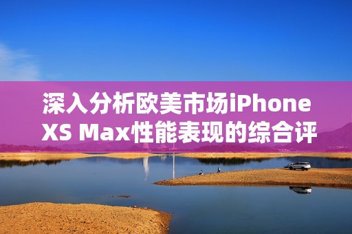 深入分析欧美市场iPhone XS Max性能表现的综合评测