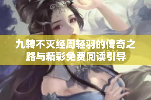 九转不灭经周轻羽的传奇之路与精彩免费阅读引导