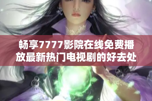 畅享7777影院在线免费播放最新热门电视剧的好去处